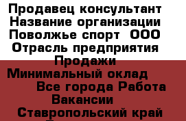 Продавец-консультант › Название организации ­ Поволжье-спорт, ООО › Отрасль предприятия ­ Продажи › Минимальный оклад ­ 40 000 - Все города Работа » Вакансии   . Ставропольский край,Лермонтов г.